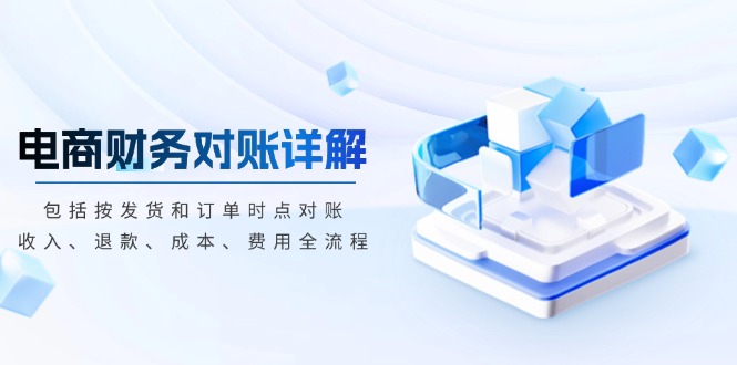（13586期）电商财务对账详解，包括按发货和订单时点对账，收入、退款、成本、费用-赚钱网