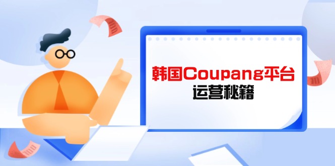 （14214期）韩国Coupang平台运营秘籍，酷胖卖家必修课，助力卖家提升平台竞争力-赚钱网