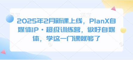 2025年2月新课上线，PlanX自媒体IP·超级训练营，做好自媒体，学这一门课就够了-赚钱网