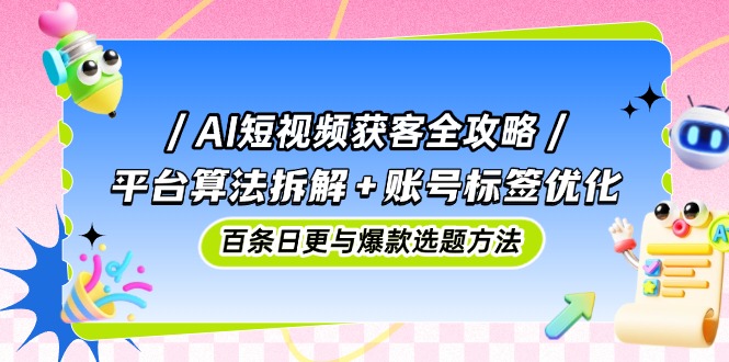 （14706期）AI短视频获客全攻略：平台算法拆解+账号标签优化，百条日更与爆款选题方法-赚钱网