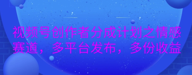 详解视频号创作者分成项目之情感赛道，暴力起号，可同步多平台-赚钱网