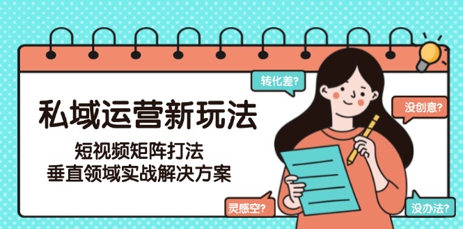 （15069期）私域运营新玩法，短视频矩阵打法，垂直领域实战解决方案（更新6月）-赚钱网