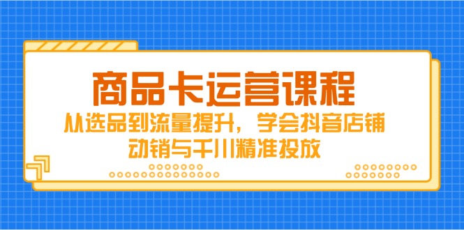 （14612期）商品卡运营课程，从选品到流量提升，学会抖音店铺动销与千川精准投放-赚钱网