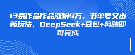 13条作品作品涨粉9W，书单号又出新玩法，DeepSeek+豆包+剪映即可完成-赚钱网