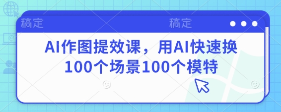 AI作图提效课，用AI快速换100个场景100个模特-赚钱网