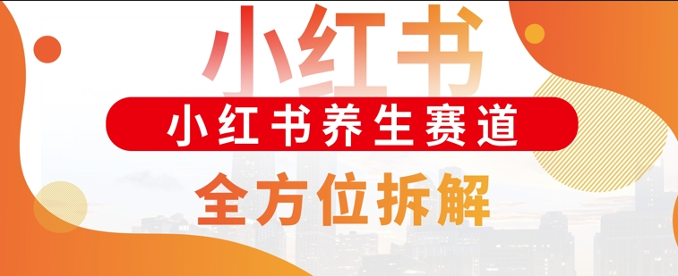 小红书养生赛道全方位玩法拆解，小白可做，轻松月入过w-赚钱网