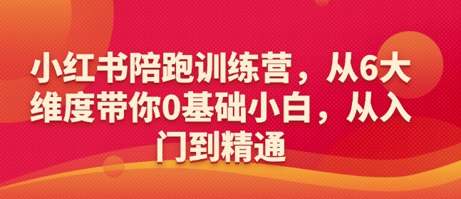 小红书陪跑训练营，从6大维度带你0基础小白，从入门到精通-赚钱网