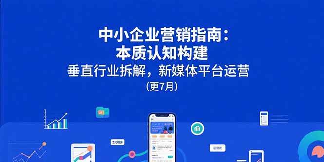 （15501期）中小企业营销指南：本质认知构建，垂直行业拆解，新媒体平台运营(更7月)-赚钱网