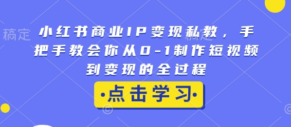 小红书商业IP变现私教，手把手教会你从0-1制作短视频到变现的全过程-赚钱网