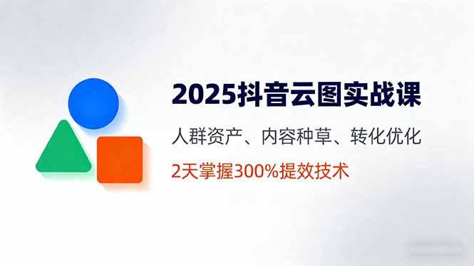 2025抖音云图实战课，人群资产、内容种草、转化优化，2天掌握300%提效技术-赚钱网