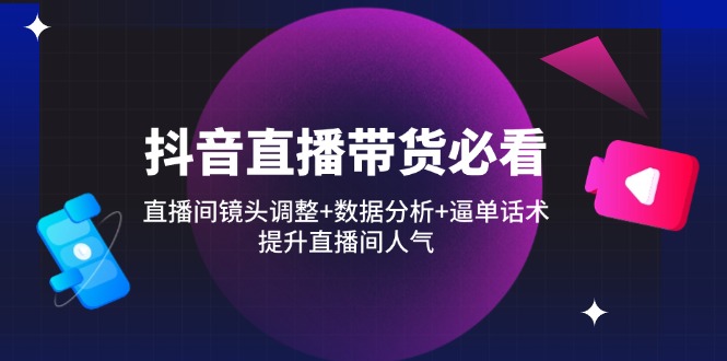 （14388期）抖音直播带货必看：直播间镜头调整+数据分析+逼单话术，提升直播间人气-赚钱网