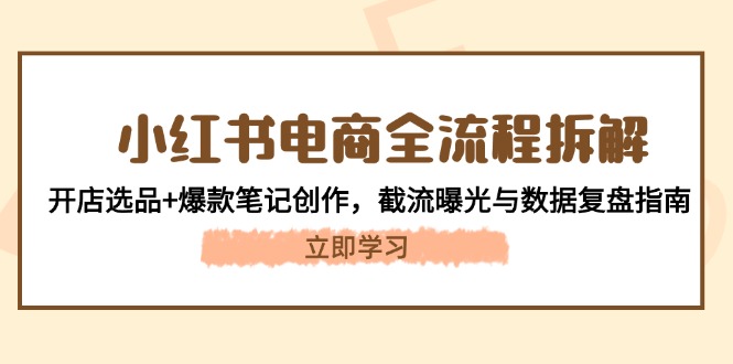 （14770期）小红书电商全流程拆解：开店选品+爆款笔记创作，截流曝光与数据复盘指南-赚钱网