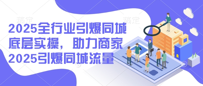 2025全行业引爆同城底层实操，助力商家2025引爆同城流量-赚钱网