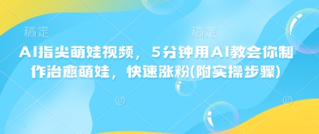 AI指尖萌娃视频，5分钟用AI教会你制作治愈萌娃，快速涨粉(附实操步骤)-赚钱网