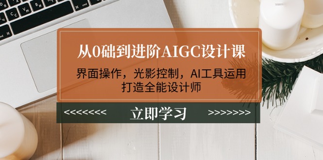 （14134期）从0础到进阶AIGC设计课：界面操作，光影控制，AI工具运用，打造全能设计师-赚钱网