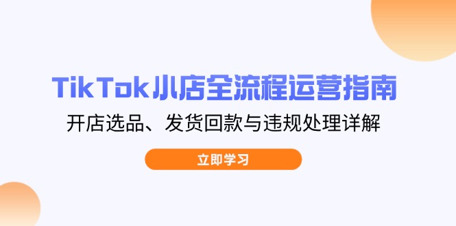 （14358期）TikTok小店全流程运营指南，开店选品、发货回款与违规处理详解-赚钱网