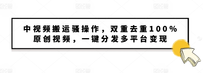 中视频搬运骚操作，双重去重100%原创视频，一键分发多平台变现，新手小白无脑操作-赚钱网