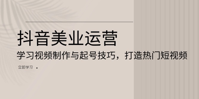 （13415期）抖音美业运营：学习视频制作与起号技巧，打造热门短视频-赚钱网