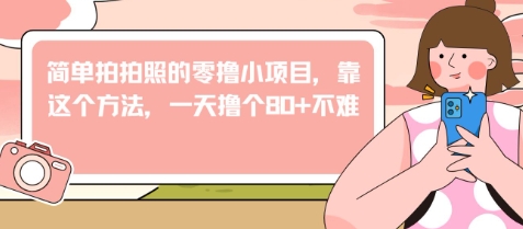 简单拍拍照的零撸小项目，靠这个方法，一天撸个80+不难-赚钱网