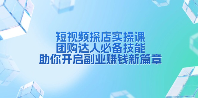（13810期）短视频探店实操课，团购达人必备技能，助你开启副业赚钱新篇章-赚钱网
