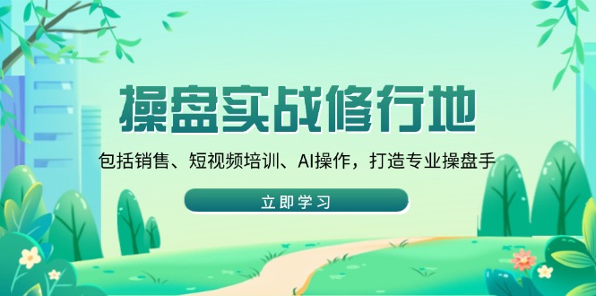 （14037期）操盘实战修行地：包括销售、短视频培训、AI操作，打造专业操盘手-赚钱网