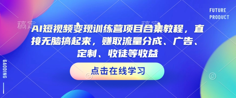AI短视频变现训练营项目合集教程，直接无脑搞起来，赚取流量分成、广告、定制、收徒等收益-赚钱网