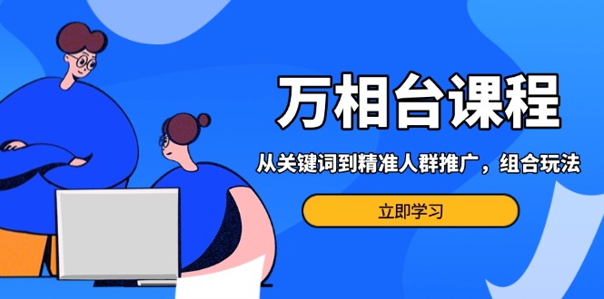 （13595期）万相台课程：从关键词到精准人群推广，组合玩法高效应对多场景电商营销…-赚钱网