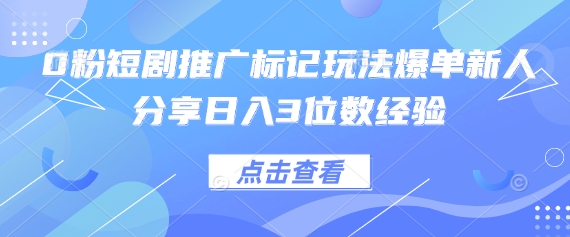 0粉短剧推广标记玩法爆单新人分享日入3位数经验-赚钱网