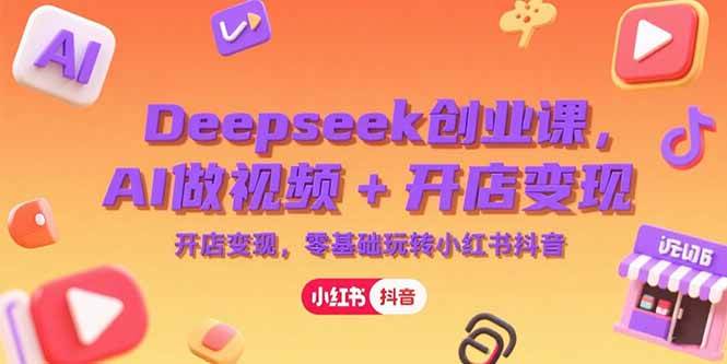 （15286期）Deepseek创业课，AI做视频+开店变现，零基础玩转小红书抖音-赚钱网