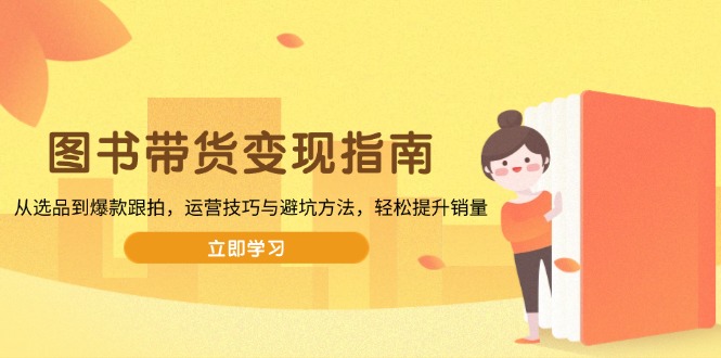 （13985期）图书带货变现指南，从选品到爆款跟拍，运营技巧与避坑方法，轻松提升销量-赚钱网