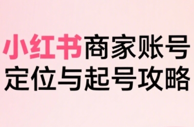 小红书电商全链路实战从定位到爆单，系统拆解小红书商家起号全流程-赚钱网