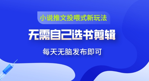 小说推文视频投喂新玩法：无需自己选书剪辑，领取视频发布即可，可批量操作-赚钱网