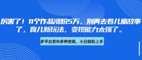 厉害了，11个作品涨粉5万，别再去卷儿童故事了，育儿新玩法，变现能力太强了-赚钱网