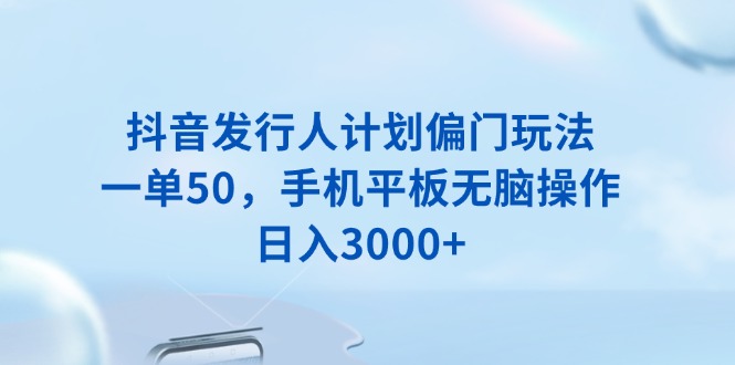 （13967期）抖音发行人计划偏门玩法，一单50，手机平板无脑操作，日入3000+-赚钱网