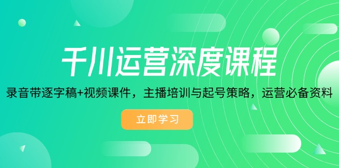 （14031期）千川运营深度课程，录音带逐字稿+视频课件，主播培训与起号策略，运营…-赚钱网