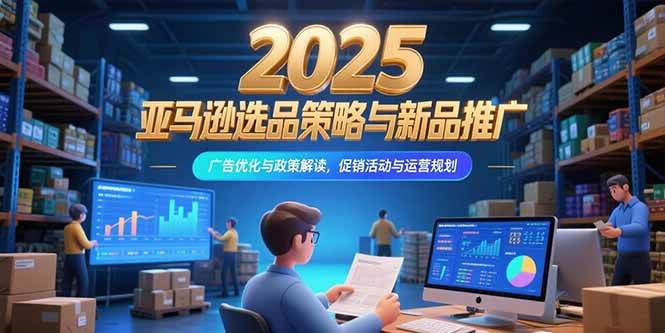 （15347期）2025亚马逊选品策略与新品推广，广告优化与政策解读，促销活动与运营规划-赚钱网
