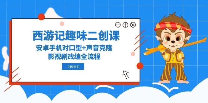（14876期）西游记趣味二创课，安卓手机对口型+声音克隆，影视剧改编全流程-赚钱网