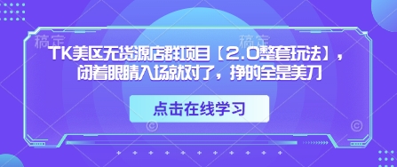 TK美区无货源店群项目【2.0整套玩法】，闭着眼睛入场就对了，挣的全是美刀-赚钱网
