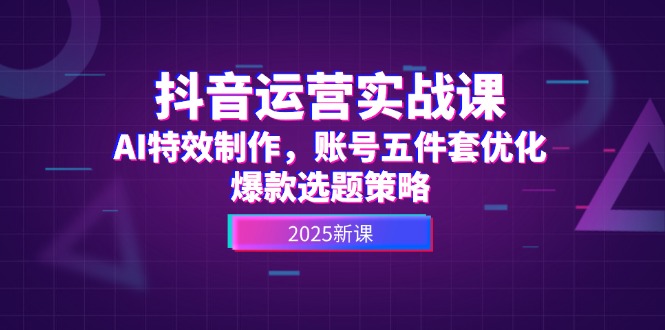 （14918期）抖音运营实战课，AI特效制作，账号五件套优化，爆款选题策略-赚钱网
