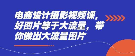 电商设计摄影视频课，好图片等于大流量，带你做出大流量图片-赚钱网