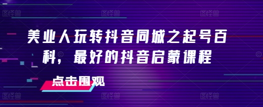美业人玩转抖音同城之起号百科，最好的抖音启蒙课程-赚钱网