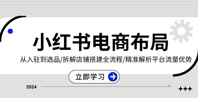 （13513期）小红书电商布局：从入驻到选品/拆解店铺搭建全流程/精准解析平台流量优势-赚钱网