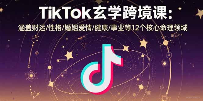TikTok玄学跨境课：涵盖财运/性格/婚姻爱情/健康/事业等12个核心命理领域-赚钱网