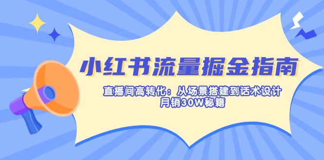 （14174期）小红书流量掘金指南：直播间高转化：从场景搭建到话术设计，月销30W秘籍-赚钱网