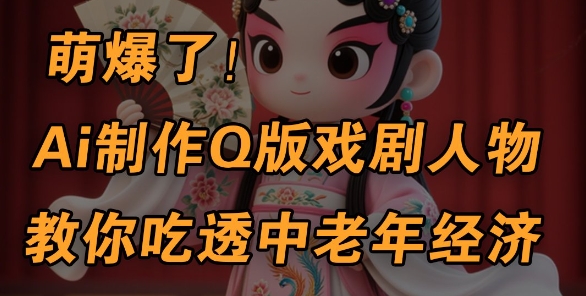 用Ai制作Q版戏剧人物，手把手教你吃透中老年经济，5分钟一个成品，多渠道变现-赚钱网
