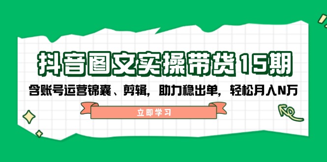 （14038期）抖音 图文实操带货15期，含账号运营锦囊、剪辑，助力稳出单，轻松月入N万-赚钱网