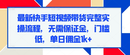 最新快手短视频带货完整实操流程，无需保证金，门槛低，单日佣金1k+-赚钱网