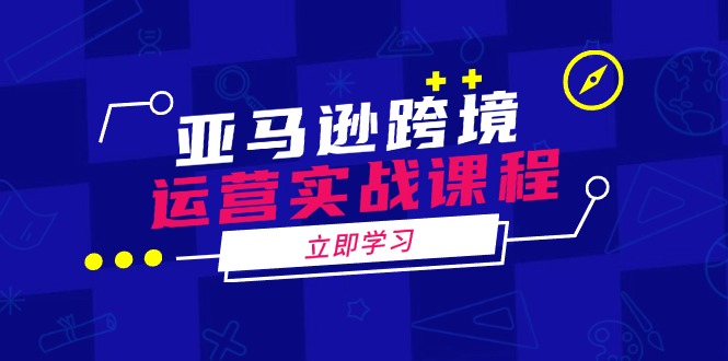 （14188期）亚马逊跨境运营实战课程：涵盖亚马逊运营、申诉、选品等多个方面-赚钱网