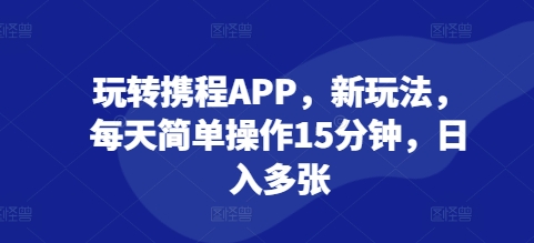 玩转携程APP，新玩法，每天简单操作15分钟，日入多张-赚钱网