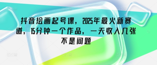抖音绘画起号课，2025年最火新赛道，15分钟一个作品，一天收入几张不是问题-赚钱网